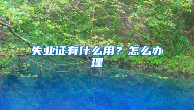 失业证有什么用？怎么办理