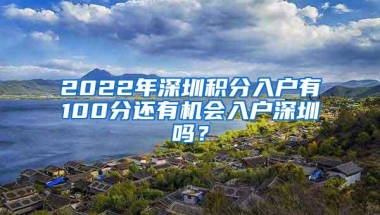 2022年深圳积分入户有100分还有机会入户深圳吗？