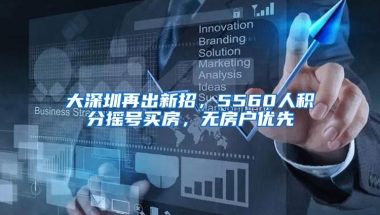 大深圳再出新招，5560人积分摇号买房，无房户优先