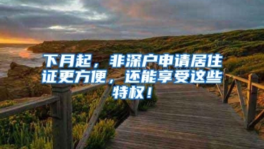 下月起，非深户申请居住证更方便，还能享受这些特权！