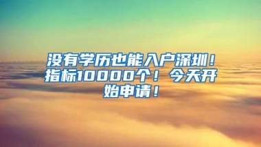 没有学历也能入户深圳！指标10000个！今天开始申请！
