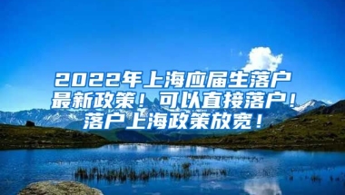 2022年上海应届生落户最新政策！可以直接落户！落户上海政策放宽！