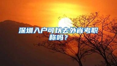 深圳入户可以去外省考职称吗？