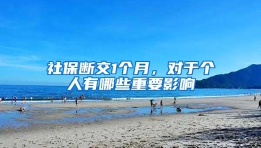 社保断交1个月，对于个人有哪些重要影响