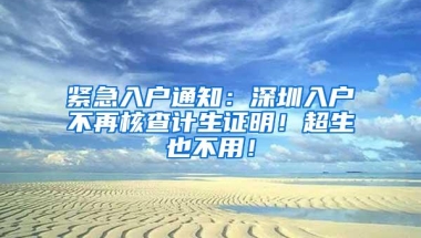 紧急入户通知：深圳入户不再核查计生证明！超生也不用！