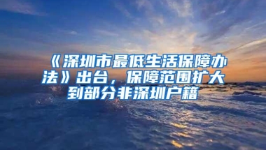 《深圳市最低生活保障办法》出台，保障范围扩大到部分非深圳户籍