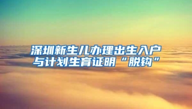 深圳新生儿办理出生入户与计划生育证明“脱钩”