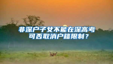 非深户子女不能在深高考 可否取消户籍限制？