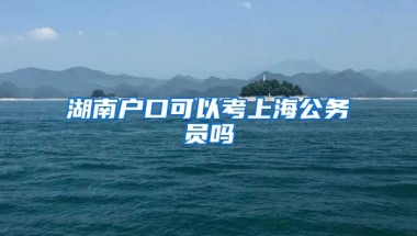 湖南户口可以考上海公务员吗