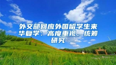 外交部回应外国留学生来华复学：高度重视，统筹研究