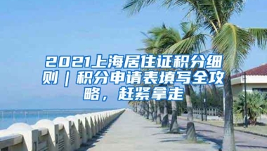 2021上海居住证积分细则｜积分申请表填写全攻略，赶紧拿走