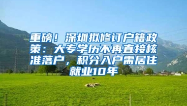 重磅！深圳拟修订户籍政策：大专学历不再直接核准落户，积分入户需居住就业10年