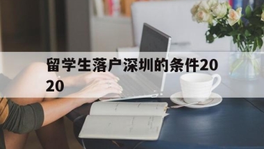 留学生落户深圳的条件2020(深圳留学生落户条件2020年新规)