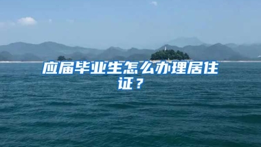 应届毕业生怎么办理居住证？