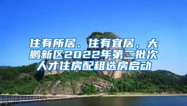 住有所居、住有宜居，大鹏新区2022年第二批次人才住房配租选房启动