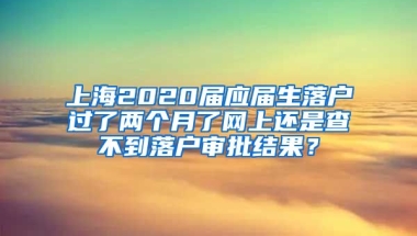 上海2020届应届生落户过了两个月了网上还是查不到落户审批结果？