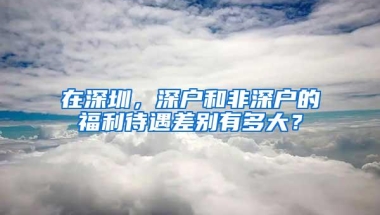在深圳，深户和非深户的福利待遇差别有多大？
