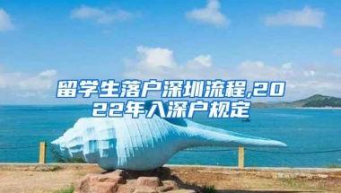 留学生落户深圳流程,2022年入深户规定