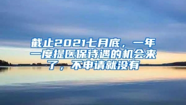 截止2021七月底，一年一度提医保待遇的机会来了，不申请就没有