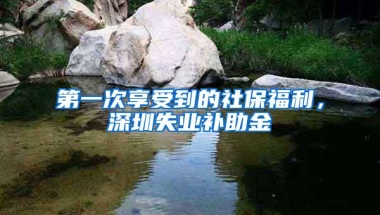 第一次享受到的社保福利，深圳失业补助金