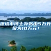 深圳市博士补贴由5万升级为10万元！