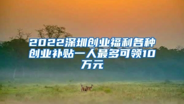 2022深圳创业福利各种创业补贴一人最多可领10万元
