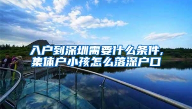 入户到深圳需要什么条件,集体户小孩怎么落深户口