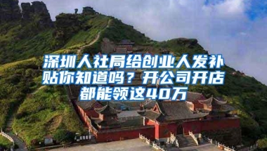 深圳人社局给创业人发补贴你知道吗？开公司开店都能领这40万