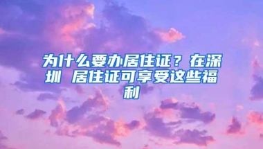 为什么要办居住证？在深圳 居住证可享受这些福利