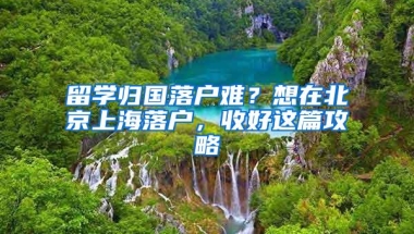 留学归国落户难？想在北京上海落户，收好这篇攻略