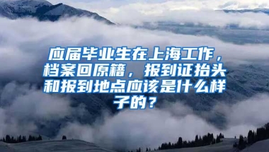 应届毕业生在上海工作，档案回原籍，报到证抬头和报到地点应该是什么样子的？