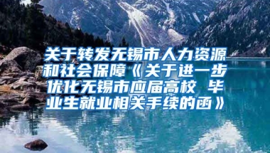 关于转发无锡市人力资源和社会保障《关于进一步优化无锡市应届高校 毕业生就业相关手续的函》