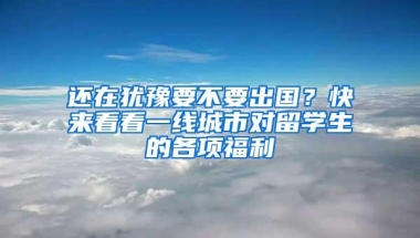还在犹豫要不要出国？快来看看一线城市对留学生的各项福利