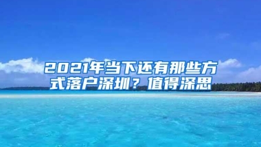 2021年当下还有那些方式落户深圳？值得深思