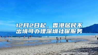 12月2日起，香港居民不出境可办理深圳社保服务