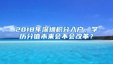 2018年深圳积分入户，学历分值未来会不会改革？