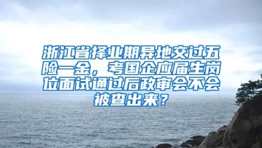 浙江省择业期异地交过五险一金，考国企应届生岗位面试通过后政审会不会被查出来？
