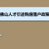 佛山人才引进购房落户政策,佛山人才落户买房补贴有那些