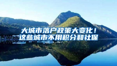大城市落户政策大变化！这些城市不用积分和社保