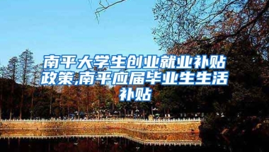 南平大学生创业就业补贴政策,南平应届毕业生生活补贴