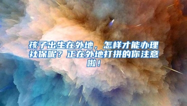 孩子出生在外地，怎样才能办理社保呢？正在外地打拼的你注意啦！