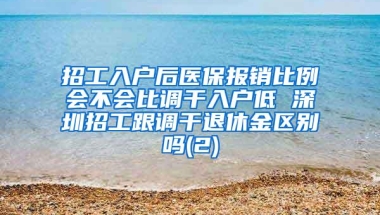 招工入户后医保报销比例会不会比调干入户低 深圳招工跟调干退休金区别吗(2)