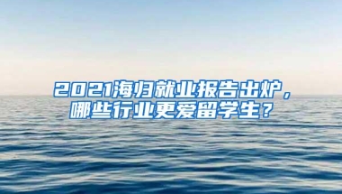 2021海归就业报告出炉，哪些行业更爱留学生？