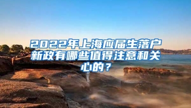 2022年上海应届生落户新政有哪些值得注意和关心的？