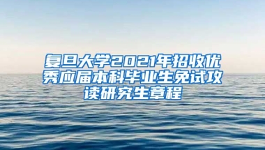 复旦大学2021年招收优秀应届本科毕业生免试攻读研究生章程