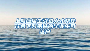 上海应届生引进人才条件符合下列条件的毕业生可落户