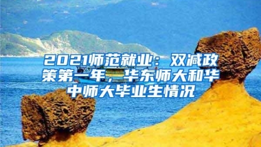 2021师范就业：双减政策第一年，华东师大和华中师大毕业生情况