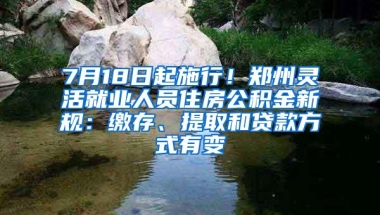 7月18日起施行！郑州灵活就业人员住房公积金新规：缴存、提取和贷款方式有变