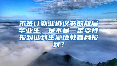 未签订就业协议书的应届毕业生，是不是一定要持报到证到生源地教育局报到？