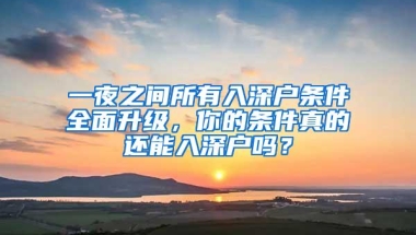 一夜之间所有入深户条件全面升级，你的条件真的还能入深户吗？